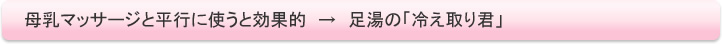 母乳マッサージと平行に使うと効果的　→　足湯の「冷え取り君」